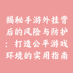 揭秘手游外挂背后的风险与防护：打造公平游戏环境的实用指南